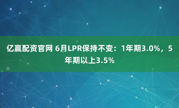 亿赢配资官网 6月LPR保持不变：1年期3.0%，5年期以上3.5%