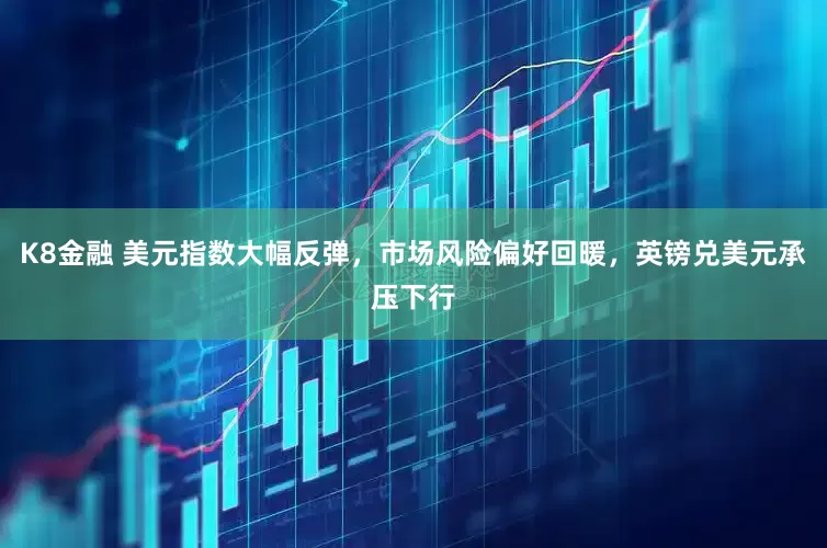 K8金融 美元指数大幅反弹，市场风险偏好回暖，英镑兑美元承压下行
