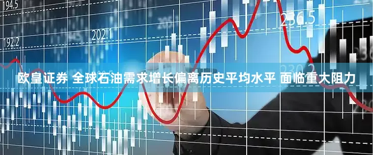 欧皇证券 全球石油需求增长偏离历史平均水平 面临重大阻力