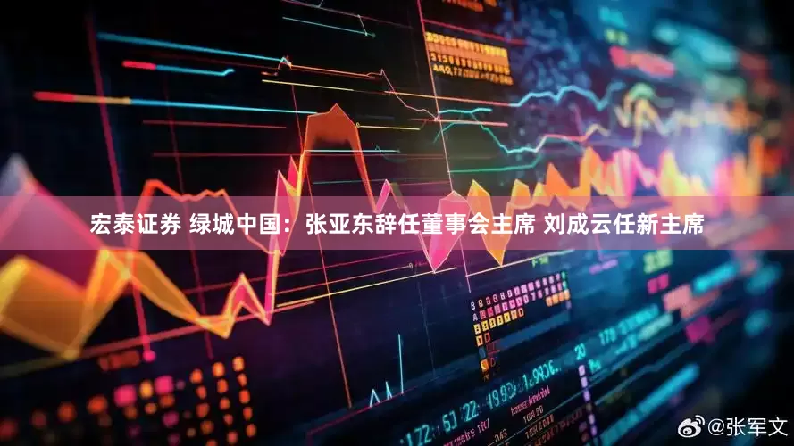 宏泰证券 绿城中国：张亚东辞任董事会主席 刘成云任新主席