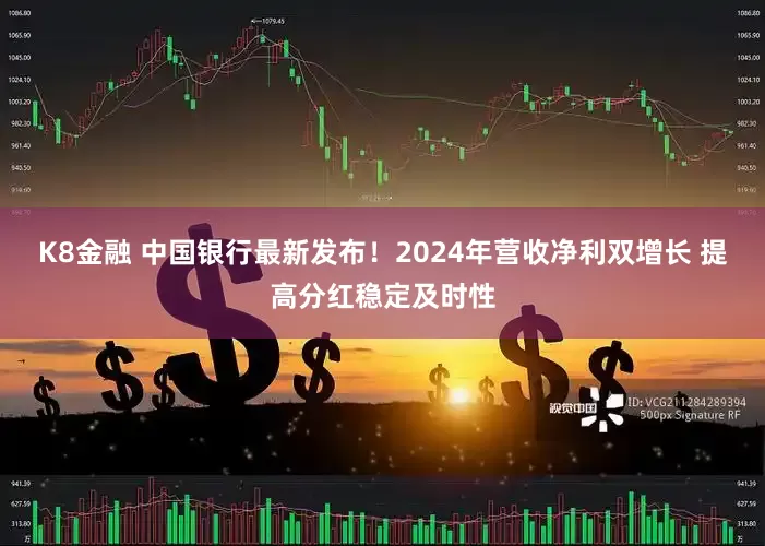K8金融 中国银行最新发布！2024年营收净利双增长 提高分红稳定及时性