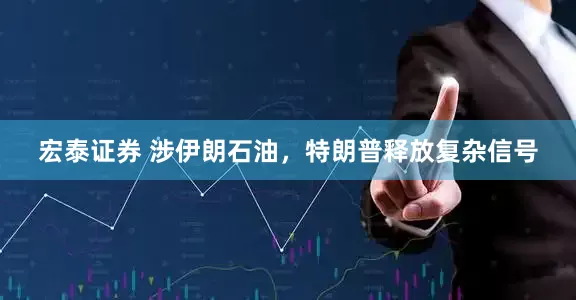 宏泰证券 涉伊朗石油，特朗普释放复杂信号