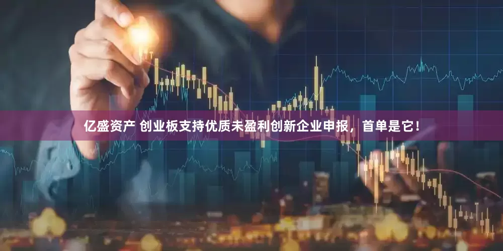亿盛资产 创业板支持优质未盈利创新企业申报，首单是它！