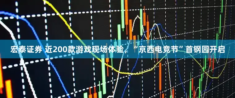 宏泰证券 近200款游戏现场体验，“京西电竞节”首钢园开启