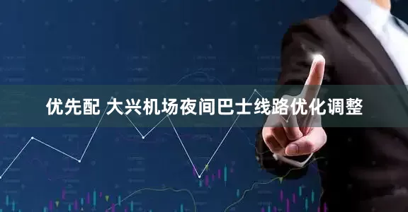 优先配 大兴机场夜间巴士线路优化调整