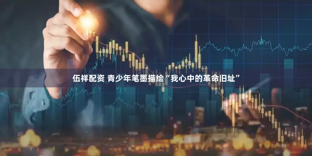 伍祥配资 青少年笔墨描绘“我心中的革命旧址”