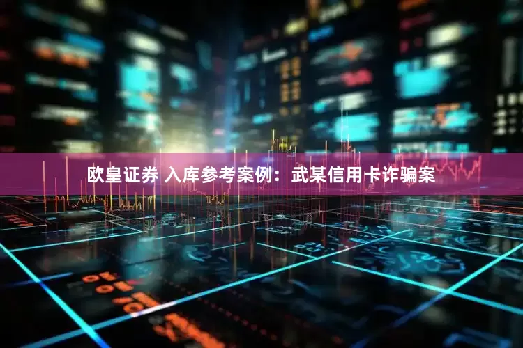 欧皇证券 入库参考案例：武某信用卡诈骗案