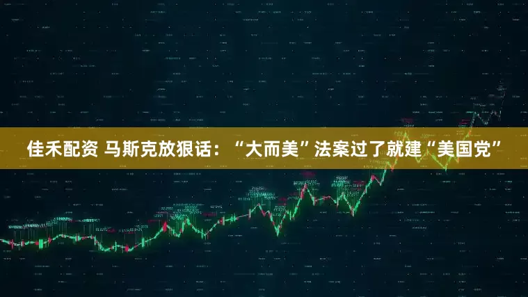 佳禾配资 马斯克放狠话：“大而美”法案过了就建“美国党”