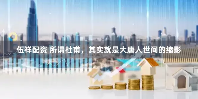 伍祥配资 所谓杜甫，其实就是大唐人世间的缩影