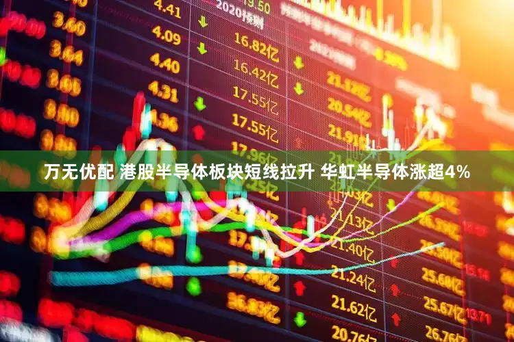 万无优配 港股半导体板块短线拉升 华虹半导体涨超4%