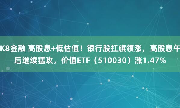 K8金融 高股息+低估值！银行股扛旗领涨，高股息午后继续猛攻，价值ETF（510030）涨1.47%