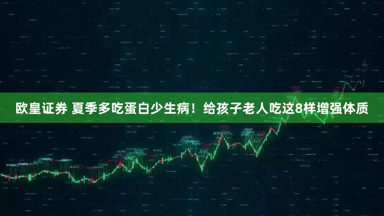 欧皇证券 夏季多吃蛋白少生病！给孩子老人吃这8样增强体质