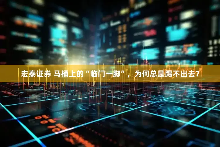宏泰证券 马桶上的“临门一脚”，为何总是踢不出去？