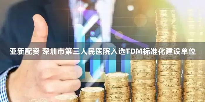 亚新配资 深圳市第三人民医院入选TDM标准化建设单位