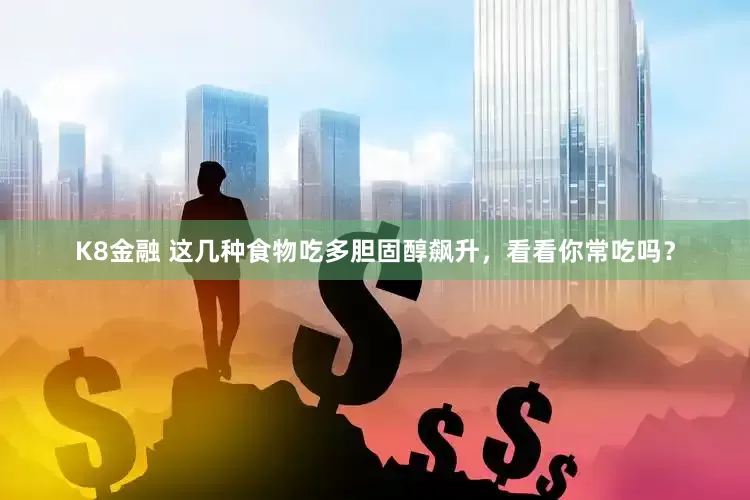 K8金融 这几种食物吃多胆固醇飙升，看看你常吃吗？