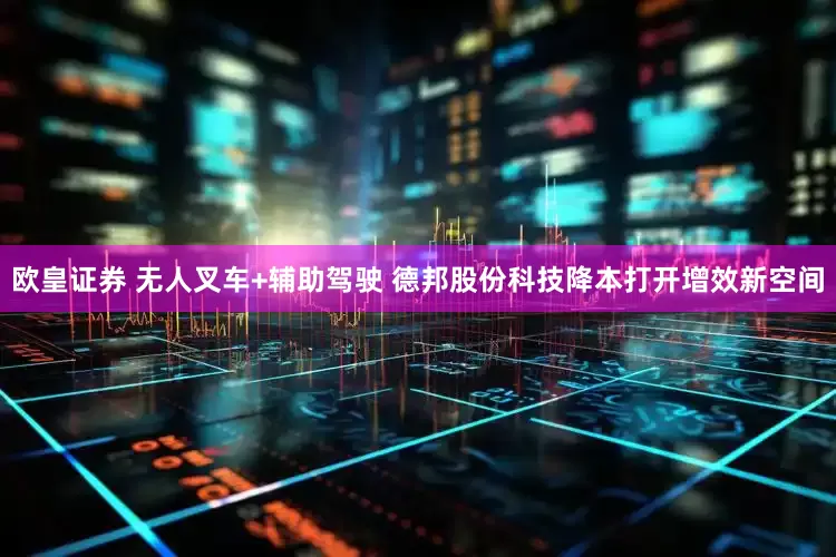 欧皇证券 无人叉车+辅助驾驶 德邦股份科技降本打开增效新空间
