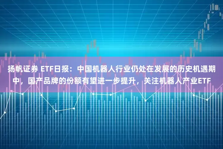 扬帆证券 ETF日报：中国机器人行业仍处在发展的历史机遇期中，国产品牌的份额有望进一步提升，关注机器人产业ETF