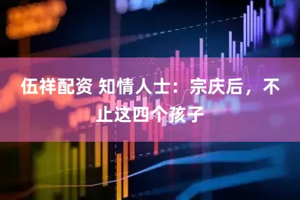 伍祥配资 知情人士：宗庆后，不止这四个孩子