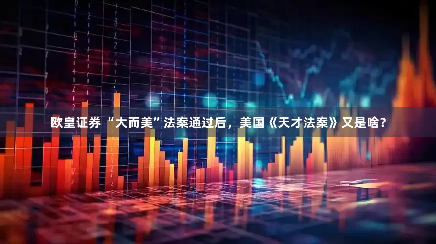 欧皇证券 “大而美”法案通过后，美国《天才法案》又是啥？