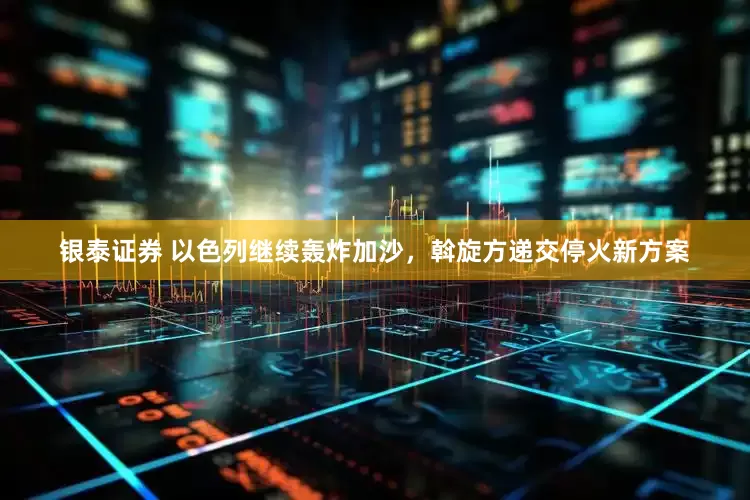 银泰证券 以色列继续轰炸加沙，斡旋方递交停火新方案