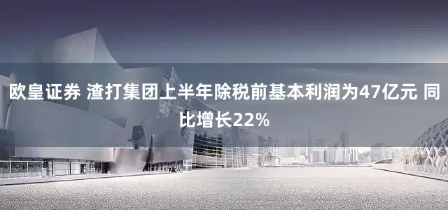 欧皇证券 渣打集团上半年除税前基本利润为47亿元 同比增长22%