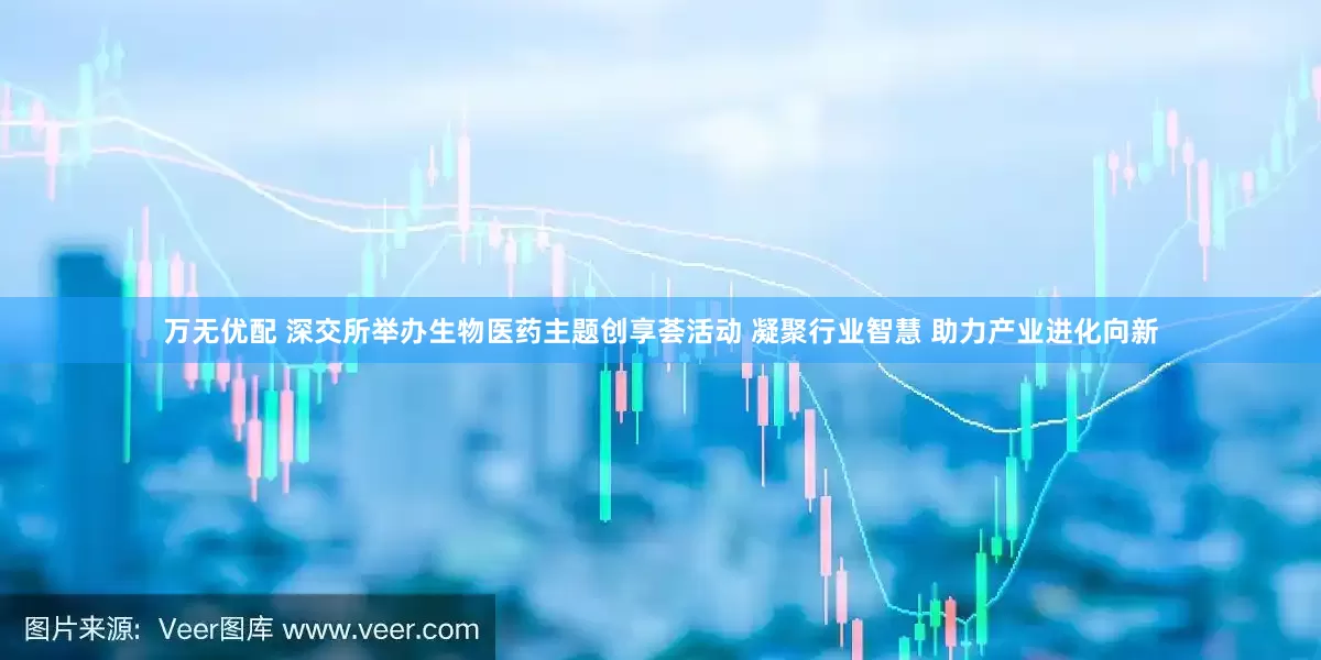 万无优配 深交所举办生物医药主题创享荟活动 凝聚行业智慧 助力产业进化向新